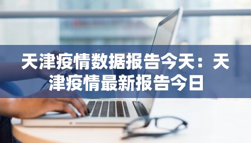 天津疫情数据报告今天:天津疫情最新报告今日 天津疫情数据报告今天:天津疫情最新报告今日