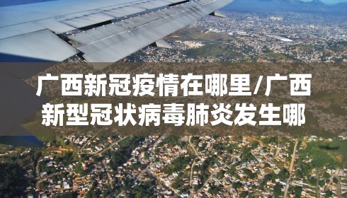 广西新冠疫情在哪里/广西新型冠状病毒肺炎发生哪个地区