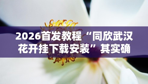 2026首发教程“同欣武汉花开挂下载安装”其实确实有挂