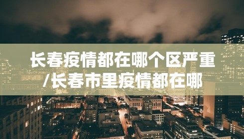 长春疫情都在哪个区严重/长春市里疫情都在哪