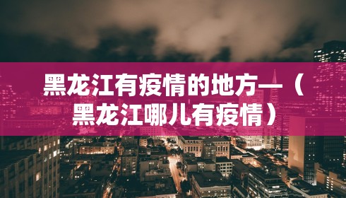 黑龙江有疫情的地方—（黑龙江哪儿有疫情）
