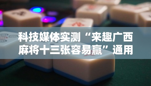 科技媒体实测“来趣广西麻将十三张容易赢”通用版下载教程！