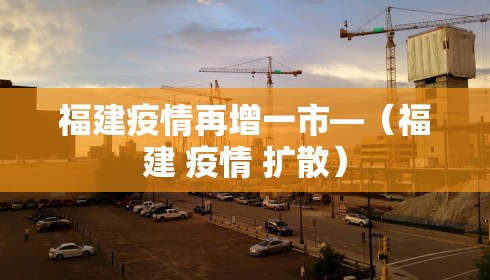 福建疫情再增一市—（福建 疫情 扩散）