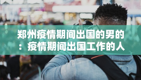 郑州疫情期间出国的男的:疫情期间出国工作的人怎么办