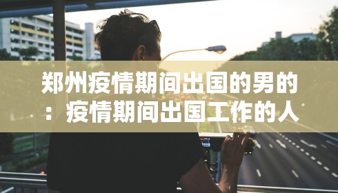 郑州疫情期间出国的男的:疫情期间出国工作的人怎么办 郑州疫情期间出国的男的:疫情期间出国工作的人怎么办