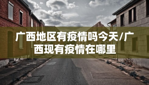 广西地区有疫情吗今天/广西现有疫情在哪里
