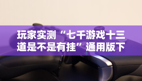 玩家实测“七千游戏十三道是不是有挂”通用版下载教程