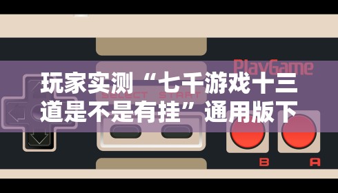 玩家实测“七千游戏十三道是不是有挂”通用版下载教程