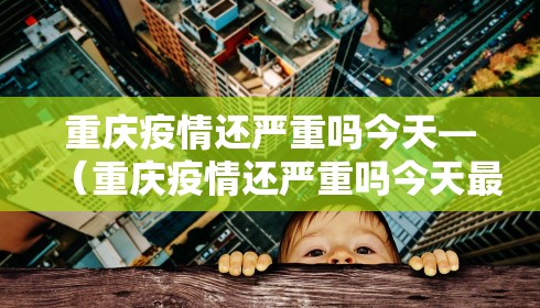 重庆疫情还严重吗今天—（重庆疫情还严重吗今天最新消息）
