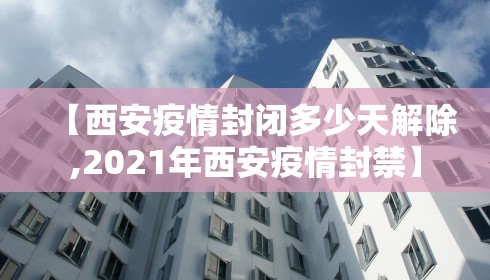 【西安疫情封闭多少天解除,2021年西安疫情封禁】