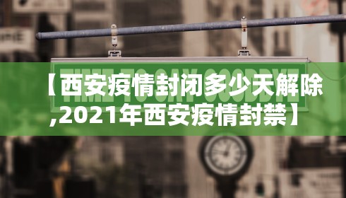 【西安疫情封闭多少天解除,2021年西安疫情封禁】