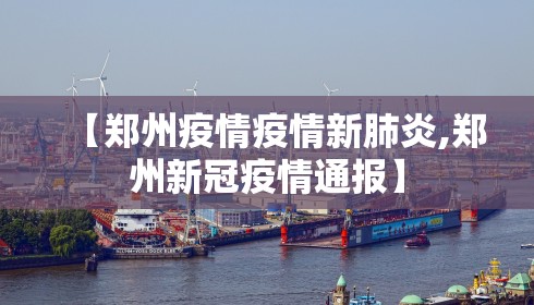 【郑州疫情疫情新肺炎,郑州新冠疫情通报】