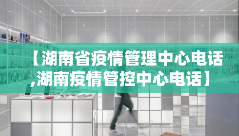 【湖南省疫情管理中心电话,湖南疫情管控中心电话】