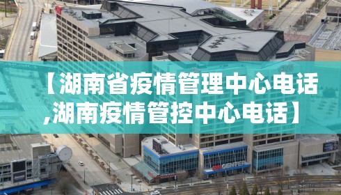 【湖南省疫情管理中心电话,湖南疫情管控中心电话】 【湖南省疫情管理中心电话,湖南疫情管控中心电话】