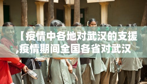 【疫情中各地对武汉的支援,疫情期间全国各省对武汉的援助】