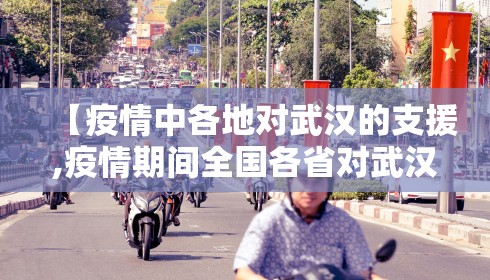 【疫情中各地对武汉的支援,疫情期间全国各省对武汉的援助】