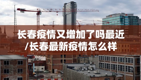 长春疫情又增加了吗最近/长春最新疫情怎么样