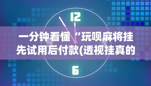 一分钟看懂“玩呗麻将挂先试用后付款(透视挂真的假的)