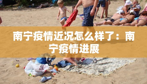 南宁疫情近况怎么样了:南宁疫情进展 南宁疫情近况怎么样了:南宁疫情进展