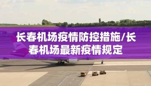 长春机场疫情防控措施/长春机场最新疫情规定