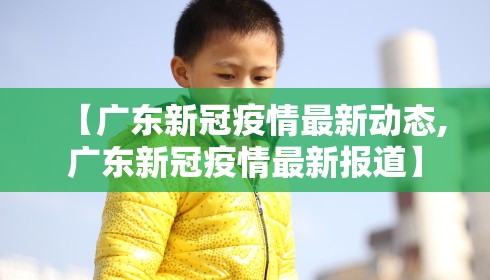 【广东新冠疫情最新动态,广东新冠疫情最新报道】