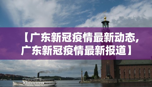 【广东新冠疫情最新动态,广东新冠疫情最新报道】