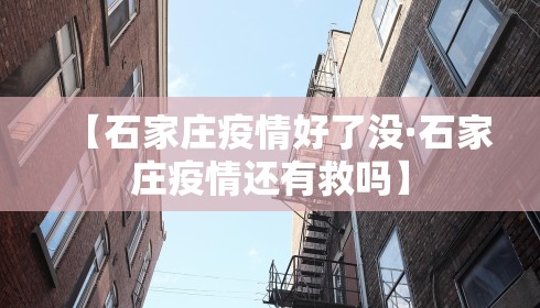 【石家庄疫情好了没·石家庄疫情还有救吗】