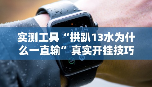 实测工具“拱趴13水为什么一直输”真实开挂技巧分享