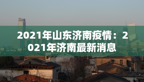 2021年山东济南疫情:2021年济南最新消息 2021年山东济南疫情:2021年济南最新消息