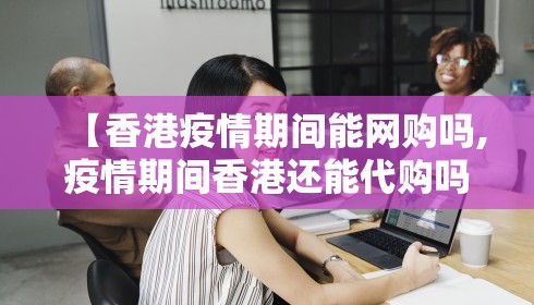 【香港疫情期间能网购吗,疫情期间香港还能代购吗】