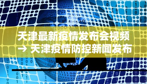 天津最新疫情发布会视频 → 天津疫情防控新闻发布会直播
