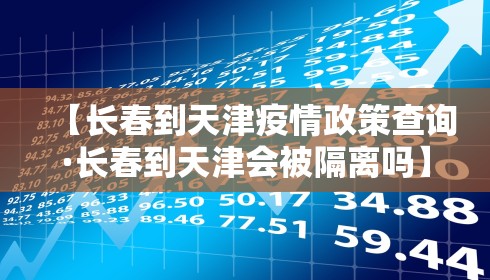 【长春到天津疫情政策查询·长春到天津会被隔离吗】 【长春到天津疫情政策查询·长春到天津会被隔离吗】
