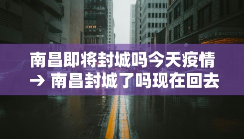 南昌即将封城吗今天疫情 → 南昌封城了吗现在回去要紧嘛
