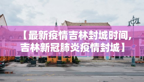 【最新疫情吉林封城时间,吉林新冠肺炎疫情封城】
