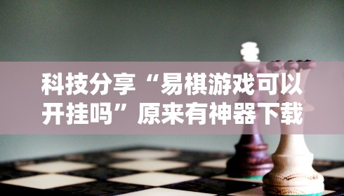 科技分享“易棋游戏可以开挂吗	”原来有神器下载