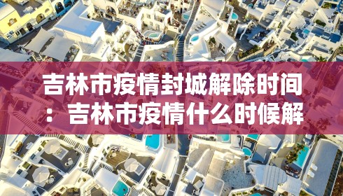 吉林市疫情封城解除时间:吉林市疫情什么时候解除封城
