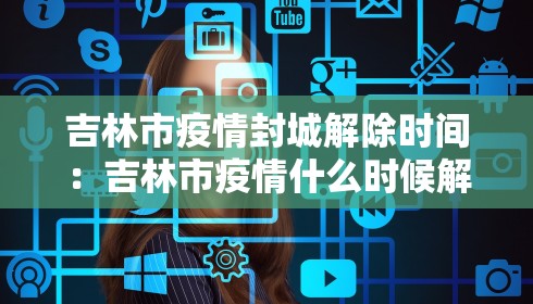 吉林市疫情封城解除时间：吉林市疫情什么时候解除封城