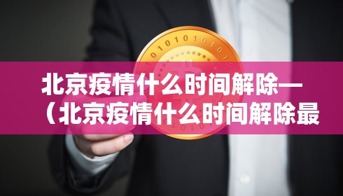 北京疫情什么时间解除—(北京疫情什么时间解除最新消息) 北京疫情什么时间解除—(北京疫情什么时间解除最新消息)