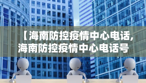 【海南防控疫情中心电话,海南防控疫情中心电话号码】 【海南防控疫情中心电话,海南防控疫情中心电话号码】
