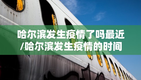 哈尔滨发生疫情了吗最近/哈尔滨发生疫情的时间 哈尔滨发生疫情了吗最近/哈尔滨发生疫情的时间