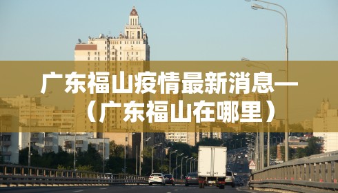 广东福山疫情最新消息—（广东福山在哪里）