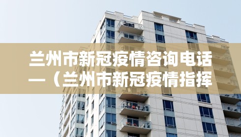 兰州市新冠疫情咨询电话—（兰州市新冠疫情指挥部电话）