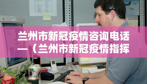 兰州市新冠疫情咨询电话—(兰州市新冠疫情指挥部电话) 兰州市新冠疫情咨询电话—(兰州市新冠疫情指挥部电话)