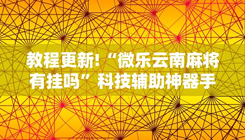 教程更新!“微乐云南麻将有挂吗”科技辅助神器手机版教程