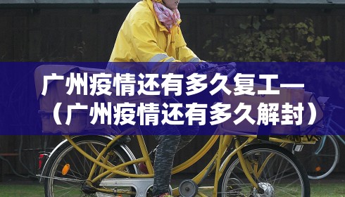 广州疫情还有多久复工—(广州疫情还有多久解封)
