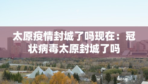 太原疫情封城了吗现在:冠状病毒太原封城了吗