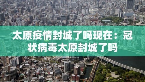 太原疫情封城了吗现在:冠状病毒太原封城了吗 太原疫情封城了吗现在:冠状病毒太原封城了吗