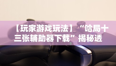 【玩家游戏玩法】“哈局十三张辅助器下载”揭秘透视辅助万能挂