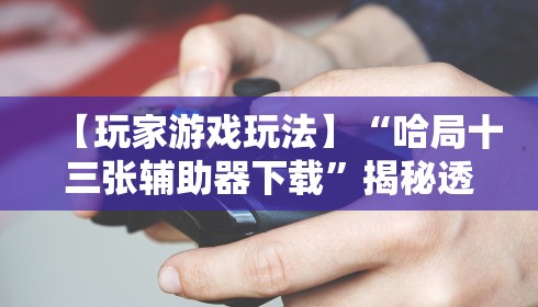 【玩家游戏玩法】“哈局十三张辅助器下载”揭秘透视辅助万能挂