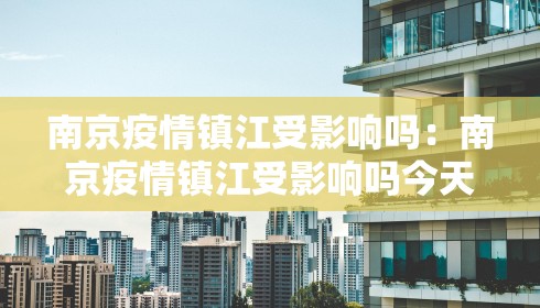南京疫情镇江受影响吗：南京疫情镇江受影响吗今天